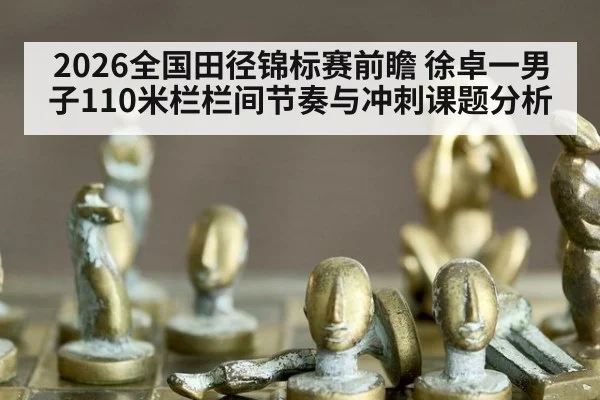 2026全国田径锦标赛前瞻 徐卓一男子110米栏栏间节奏与冲刺课题分析