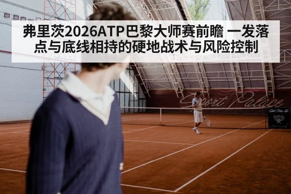 弗里茨2026ATP巴黎大师赛前瞻 一发落点与底线相持的硬地战术与风险控制